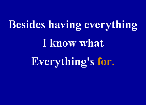 Besides having everything

I know What

Everything's for.