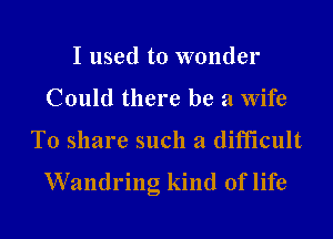 I used to wonder
Could there be a Wife

To share such a difficult
VVandring kind of life