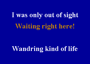 I was only out of sight

Waiting right here!

Wandring kind of life