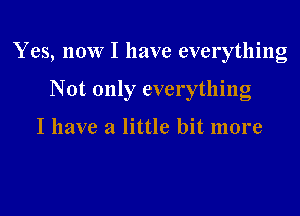 Yes, now I have everything

Not only everything

I have a little bit more