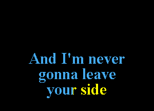 And I'm never
gonna leave
your side