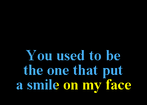 You used to be
the one that put
a smile on my face