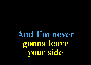 And I'm never
gonna leave
your side