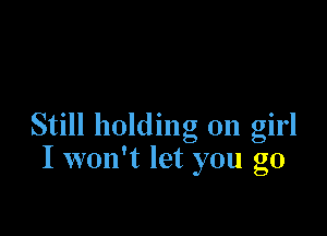 Still holding on girl
I won't let you go