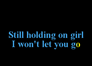 Still holding on girl
I won't let you go