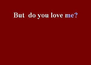 But do you love me?