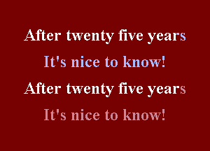 After twenty five years
It's nice to know!
After twenty five years

It's nice to know!