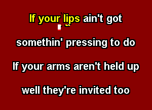 If youll'I lips ain't got

somethin' pressing to do
If your arms aren't held up

well they're invited too