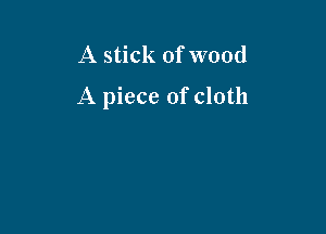 A stick of wood

A piece of cloth