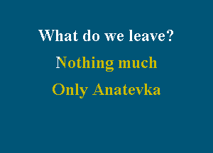 W hat do we leave?

N 0thng much

Only Anatevka