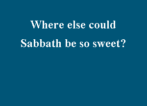 Where else could

Sabbath be so sweet?