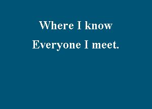 Where I know

Everyone I meet.