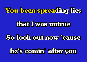 You been spreading lies
that I was untrue
So look out now 'cause

he's comin' after you