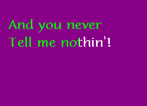 And you never
Tell me nothin'!