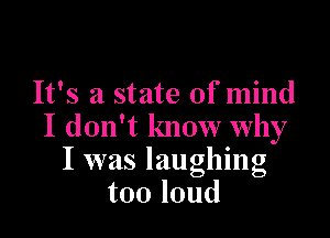 It's a state of mind

I don't know why
I was laughing
tooloud