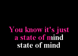 You know it's just
a state of mind
state of mind