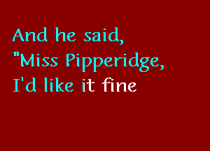 And he said,
Miss Pipperidge,

I'd like it fine