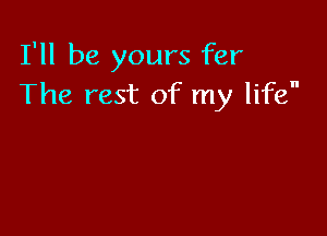 I'll be yours fer
The rest of my life