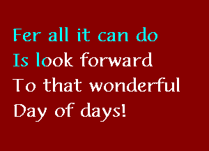 Fer all it can do
Is look forward

To that wonderful
Day of days!