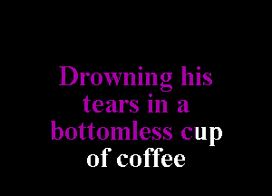 Drowning his

tears in a
bottomless cup
of coffee