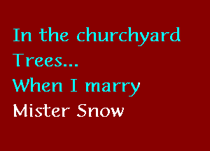 In the churchyard
Trees...

When I marry
Mister Snow