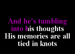 And he's tumbling
into his thoughts
His memories are all

tied in knots