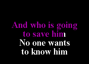 And who is going

to save him
No one wants
to know him