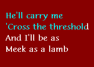 He'll carry me
'Cross the threshold

And I'll be as
Meek as a lamb