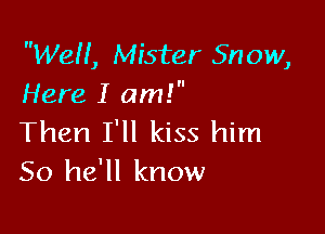 Well, Mister Snow,
Here I am!

Then I'll kiss him
So he'll know