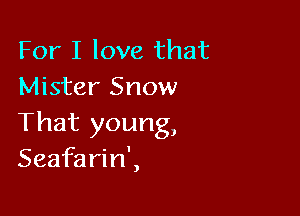 For I love that
Mister Snow

That young,
Seafarin',