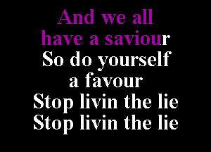And we all
have a saviour

So do yourself

a favour
Stop livin the lie
Stop livin the lie