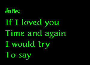 Juliet
If I loved you

Time and again
I would try
To say