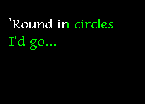 'Round in circles
I'd go...