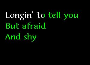 Longin' to tell you
But afraid

And shy