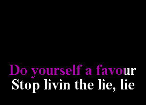 Do yourself a favour
Stop livin the lie, lie