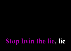 Stop livin the lie, lie