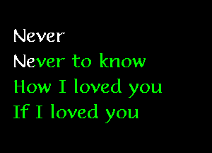 Never
Never to know

How I loved you
If I loved you