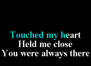 Touched my heart
Held me close
You were always there