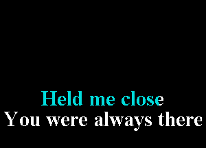 Held me close
You were always there