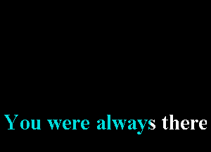 You were always there