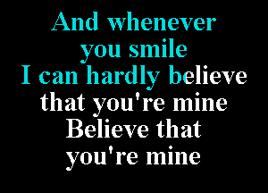 And whenever
you smile
I can hardly believe
that you're mine
Believe that
you're mine