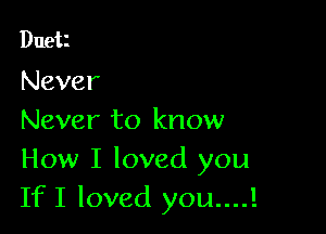 Duet
Never

Never to know
How I loved you
IfI loved you....!