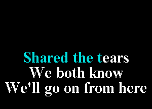 Shared the tears
We both know
W 9' go on from here