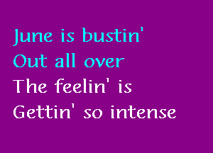 June is bustin'
Out all over

The feelin' is
Gettin' so intense