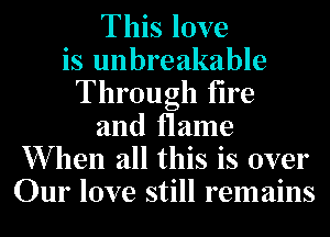 This love
is unbreakable
Through fire
and flame
When all this is over
Our love still remains