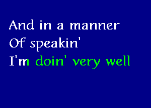 And in a manner
Of speakin'

I'm doin' very well