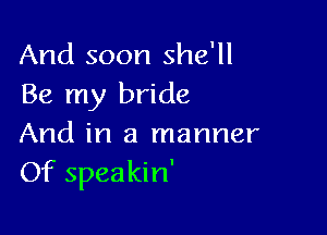 And soon she'll
Be my bride

And in a manner
Of speakin'