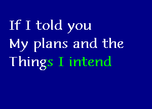 IfI told you
My plans and the

Things I intend