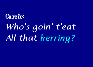 Carriez

Who's goin ' t'eat

AH that herring .7
