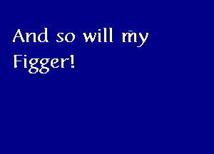 And so will my
Figger!